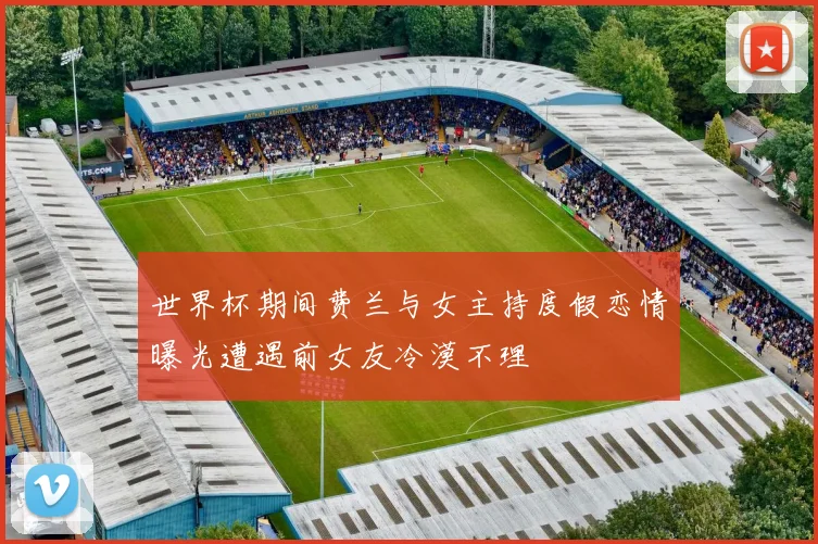 世界杯期间费兰与女主持度假恋情曝光遭遇前女友冷漠不理